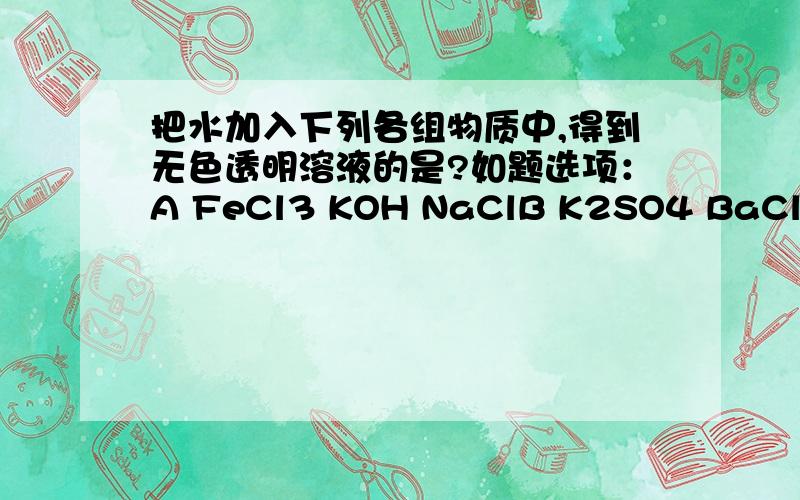 把水加入下列各组物质中,得到无色透明溶液的是?如题选项：A FeCl3 KOH NaClB K2SO4 BaCl2 HClC CuSO4 HCl KClD Na2CO3 Na2SO4 KClAC排除 我知道 后面的就搞不清楚了