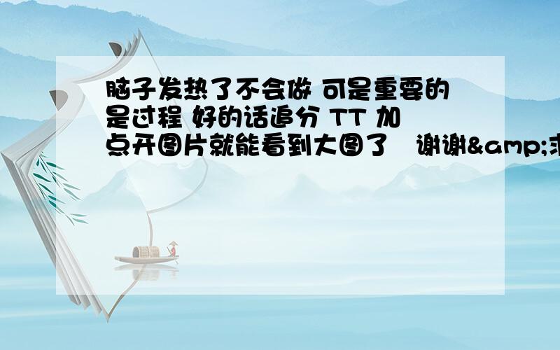 脑子发热了不会做 可是重要的是过程 好的话追分 TT 加点开图片就能看到大图了   谢谢&求求你们啊帮我想想！