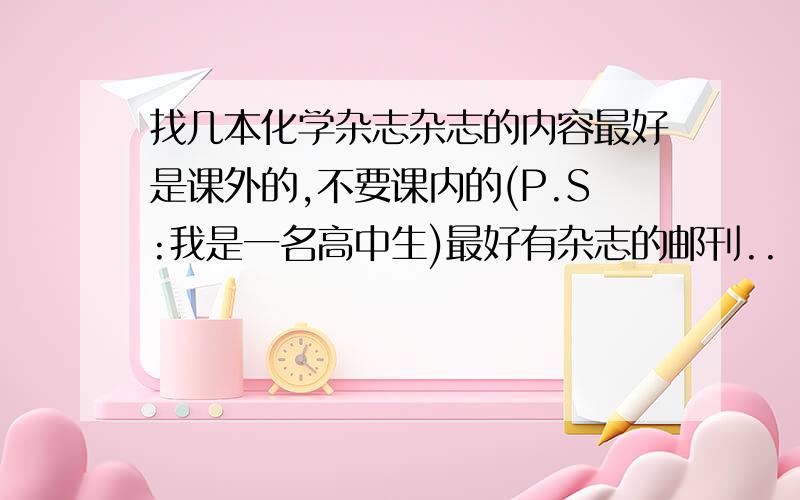 找几本化学杂志杂志的内容最好是课外的,不要课内的(P.S:我是一名高中生)最好有杂志的邮刊..