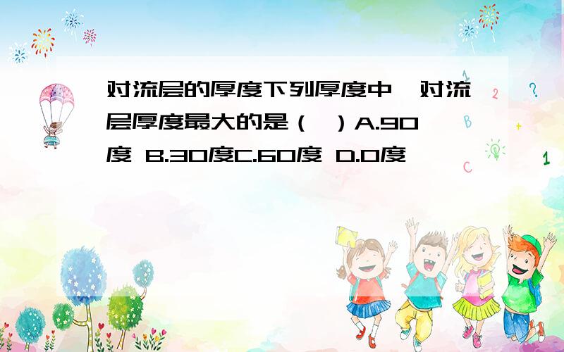 对流层的厚度下列厚度中,对流层厚度最大的是（ ）A.90度 B.30度C.60度 D.0度