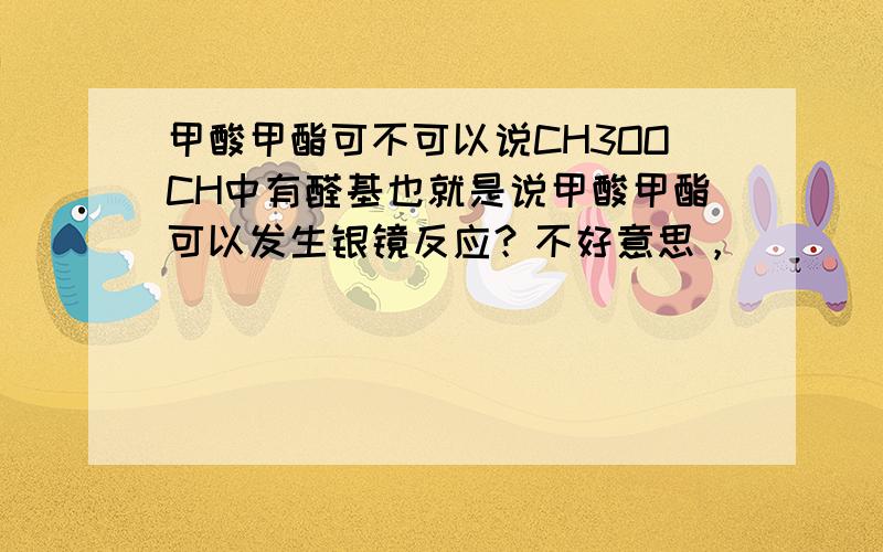 甲酸甲酯可不可以说CH3OOCH中有醛基也就是说甲酸甲酯可以发生银镜反应？不好意思，