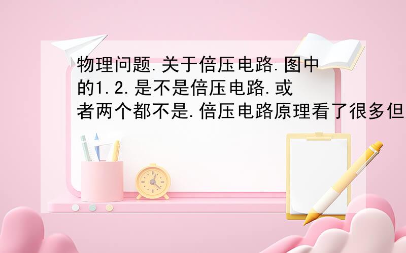 物理问题.关于倍压电路.图中的1.2.是不是倍压电路.或者两个都不是.倍压电路原理看了很多但还是不太明白..能解释下的最好.高分答谢.