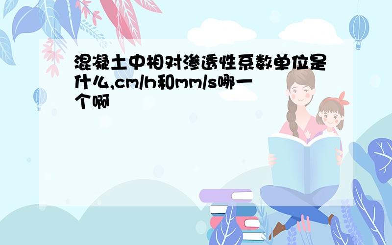 混凝土中相对渗透性系数单位是什么,cm/h和mm/s哪一个啊