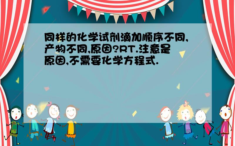 同样的化学试剂滴加顺序不同,产物不同,原因?RT.注意是原因,不需要化学方程式.