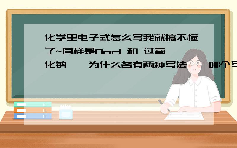 化学里电子式怎么写我就搞不懂了~同样是Nacl 和 过氧化钠、、为什么各有两种写法、、哪个写法是对的啊