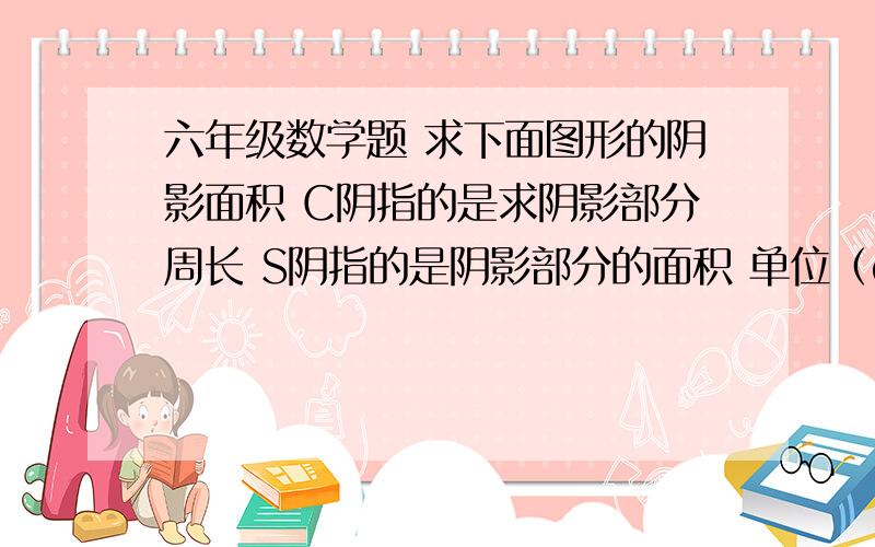 六年级数学题 求下面图形的阴影面积 C阴指的是求阴影部分周长 S阴指的是阴影部分的面积 单位（cm）