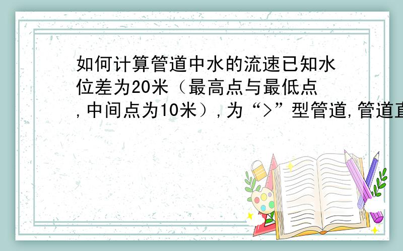 如何计算管道中水的流速已知水位差为20米（最高点与最低点,中间点为10米）,为“>”型管道,管道直径1.5米,管道长度10+10米,求管道中水的流速为多少