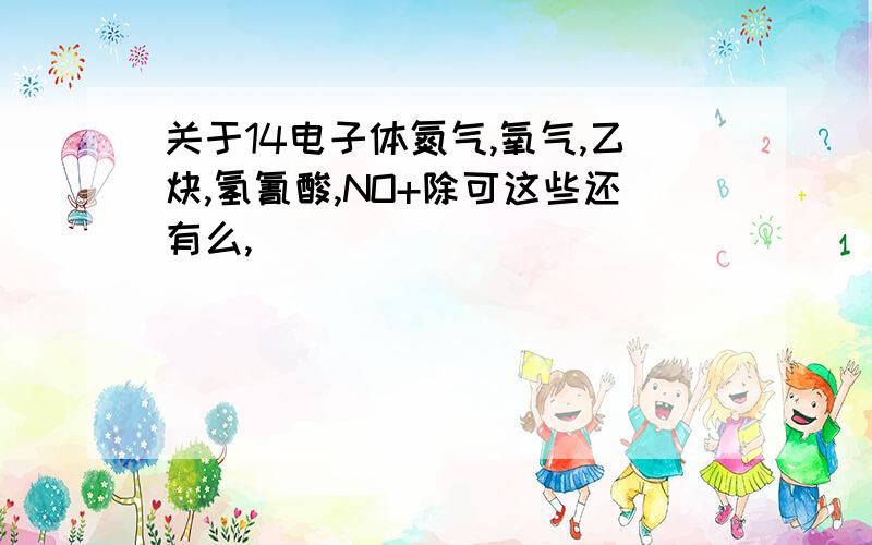 关于14电子体氮气,氧气,乙炔,氢氰酸,NO+除可这些还有么,