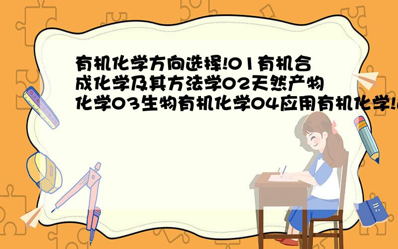 有机化学方向选择!01有机合成化学及其方法学02天然产物化学03生物有机化学04应用有机化学!这四个方向哪个比较好?就以后毕业的就业前景而言