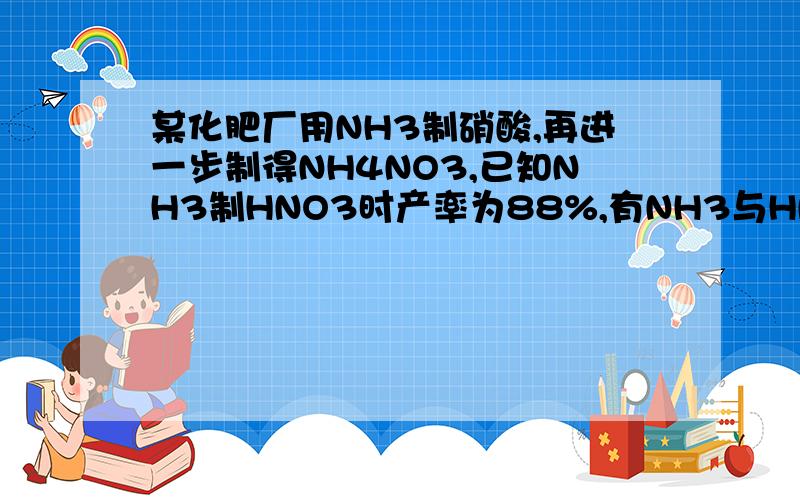 某化肥厂用NH3制硝酸,再进一步制得NH4NO3,已知NH3制HNO3时产率为88%,有NH3与HNO3反应制NH4NO3时产率为98%.若用100tNH3制NH4NO3时,为了充分利用原料,用于制HNO3的氨为多少吨?可制出NH4NO3多少吨?