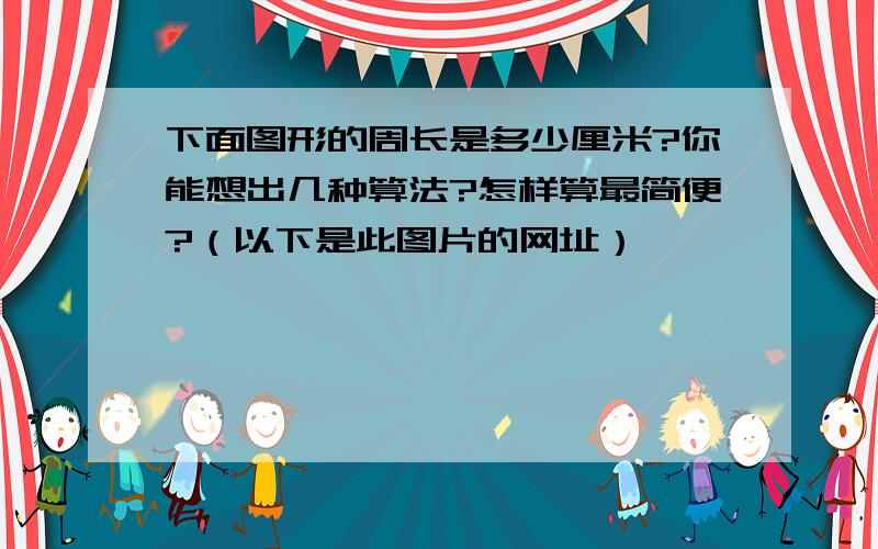 下面图形的周长是多少厘米?你能想出几种算法?怎样算最简便?（以下是此图片的网址）