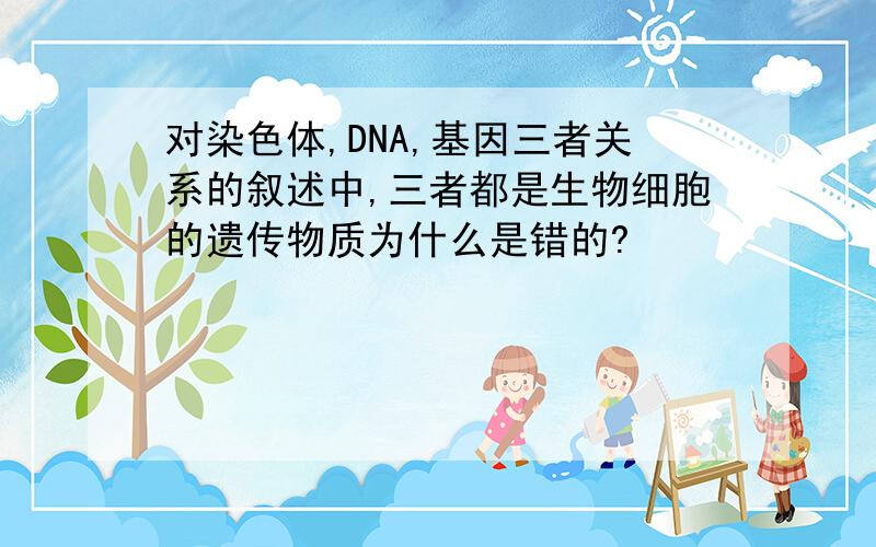 对染色体,DNA,基因三者关系的叙述中,三者都是生物细胞的遗传物质为什么是错的?