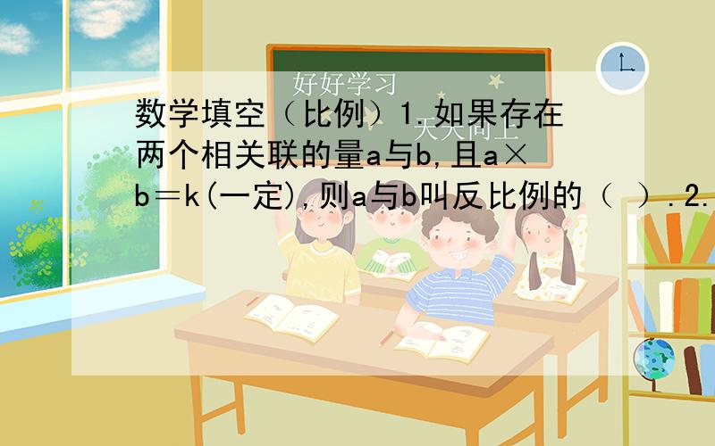 数学填空（比例）1.如果存在两个相关联的量a与b,且a×b＝k(一定),则a与b叫反比例的（ ）.2.如果存在两个相关联的量a与b,且a÷b＝k(一定),则a与b叫正比例的（ ）.