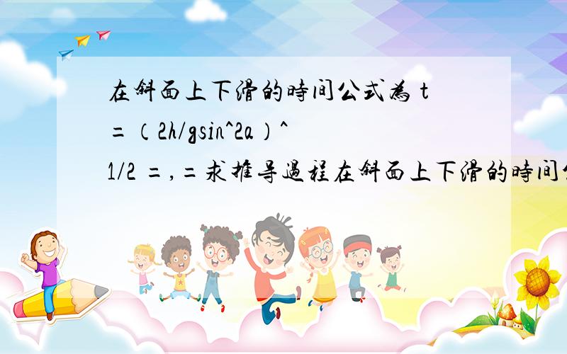 在斜面上下滑的时间公式为 t=（2h/gsin^2a）^1/2 =,=求推导过程在斜面上下滑的时间公式为t=（2h/gsin^2a）^1/2=,=求推导过程