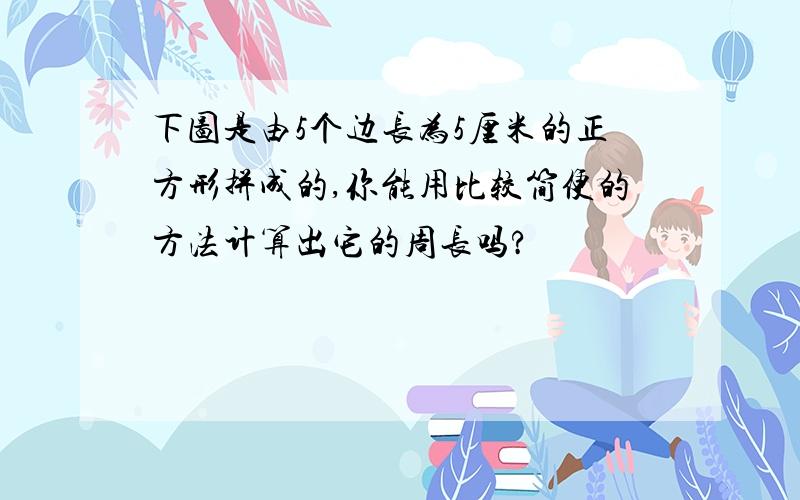 下图是由5个边长为5厘米的正方形拼成的,你能用比较简便的方法计算出它的周长吗?