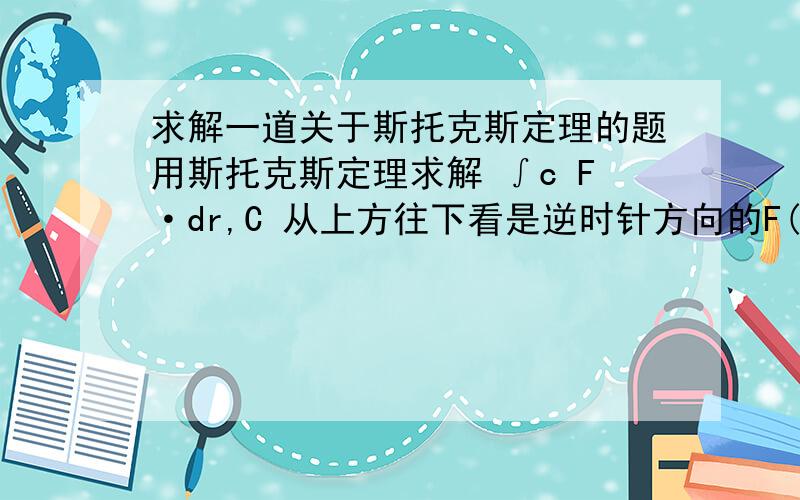 求解一道关于斯托克斯定理的题用斯托克斯定理求解 ∫c F·dr,C 从上方往下看是逆时针方向的F(x,y,z)=xy i +2z j + 3y k,C 是圆柱 x^2+y^2=9 和 平面x+z=5的交界F和dr中间那个是点乘