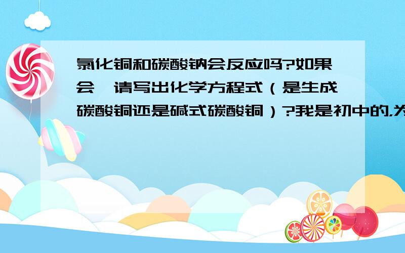 氯化铜和碳酸钠会反应吗?如果会,请写出化学方程式（是生成碳酸铜还是碱式碳酸铜）?我是初中的，为什么我们老师说CaCO3和水不会反应？