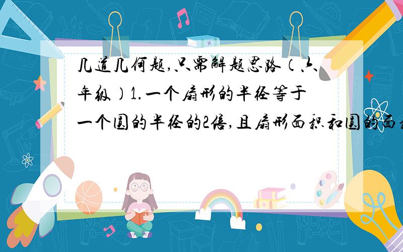 几道几何题,只需解题思路（六年级）1.一个扇形的半径等于一个圆的半径的2倍,且扇形面积和圆的面积相等,求扇形的圆心角大小.2.一种重机枪的有效射程是1500米,如果它做72°的水平扫射,求它