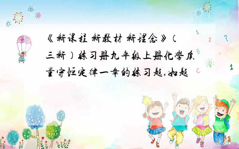 《新课程 新教材 新理念》（三新）练习册九年级上册化学质量守恒定律一章的练习题,如题