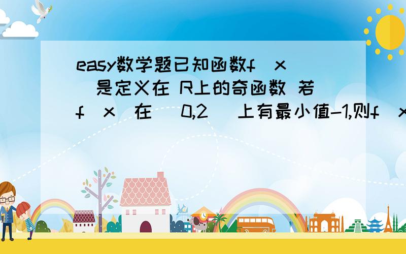 easy数学题已知函数f(x)是定义在 R上的奇函数 若f(x)在 [0,2) 上有最小值-1,则f(x)在_____ 上有最__值__；为什么,有什么结论吗