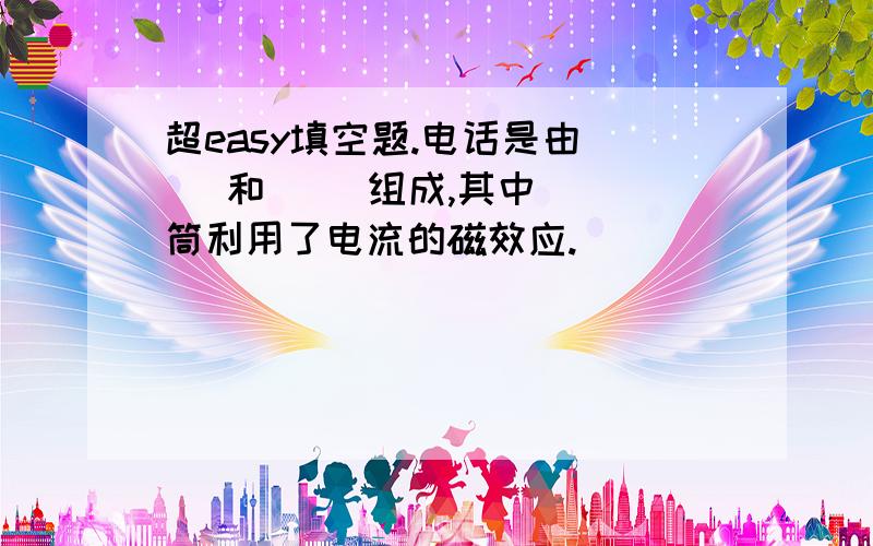 超easy填空题.电话是由（ ）和（ ）组成,其中（ ）筒利用了电流的磁效应.