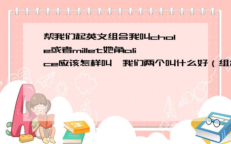 帮我们起英文组合我叫chole或者millet她角alice应该怎样叫,我们两个叫什么好（组合）