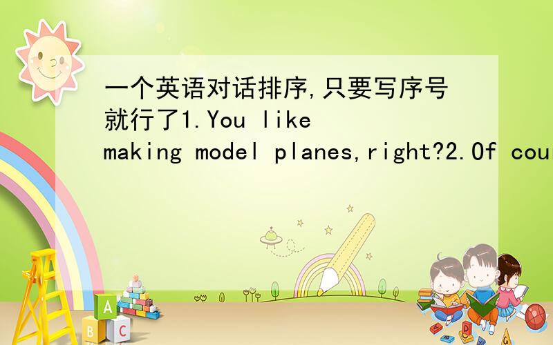 一个英语对话排序,只要写序号就行了1.You like making model planes,right?2.Of course,but he doesn't like making them.3.Really?I hope you have a good time on his birtday party.4.No,I don't.This plane is for my brother.Tomorrow is his birt