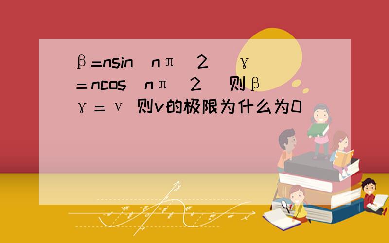 β=nsin（nπ／2） γ＝ncos（nπ／2） 则βγ＝ν 则v的极限为什么为0