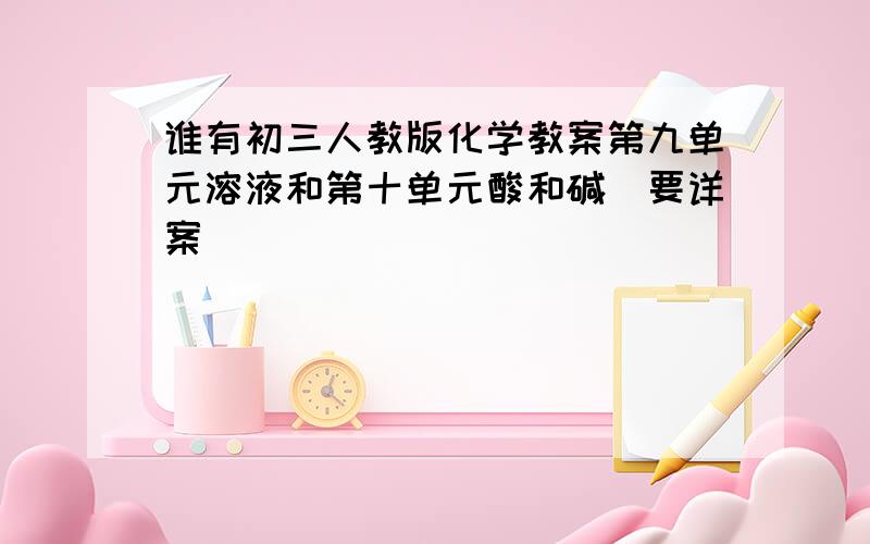 谁有初三人教版化学教案第九单元溶液和第十单元酸和碱（要详案）