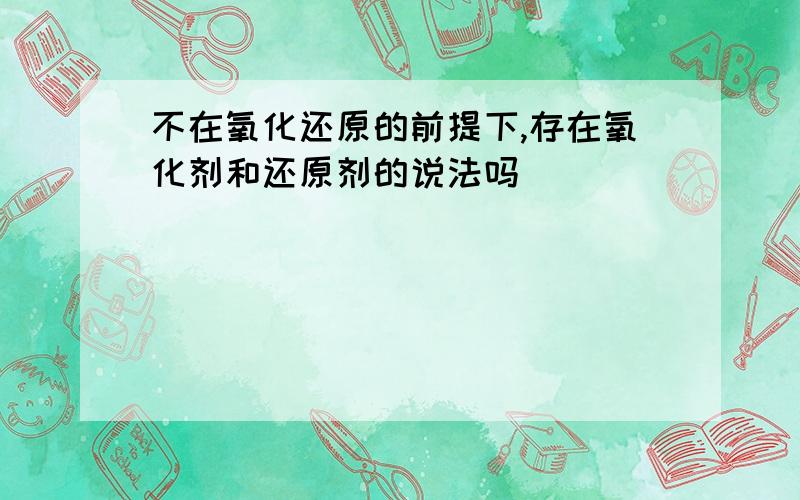 不在氧化还原的前提下,存在氧化剂和还原剂的说法吗