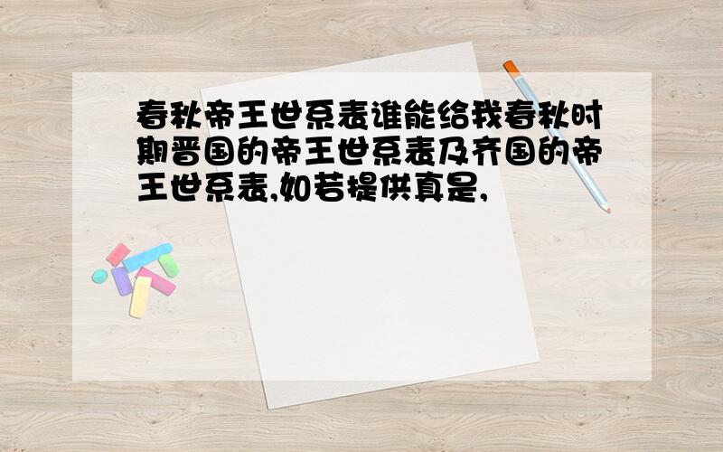 春秋帝王世系表谁能给我春秋时期晋国的帝王世系表及齐国的帝王世系表,如若提供真是,