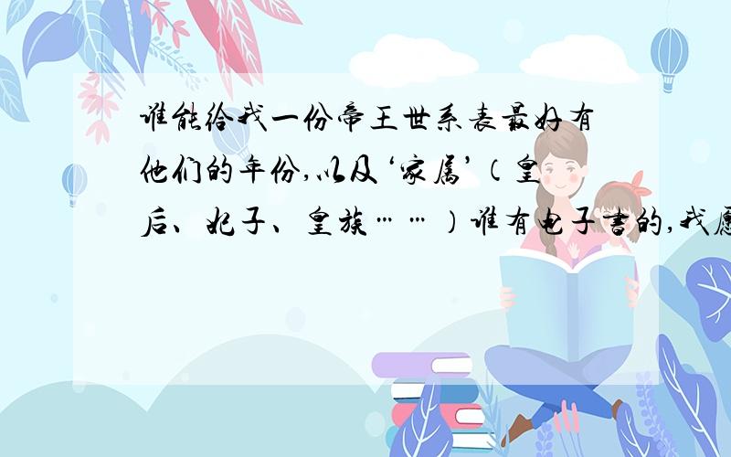 谁能给我一份帝王世系表最好有他们的年份,以及‘家属’（皇后、妃子、皇族……）谁有电子书的,我愿意追加分老子要电子书（不要文本文档）