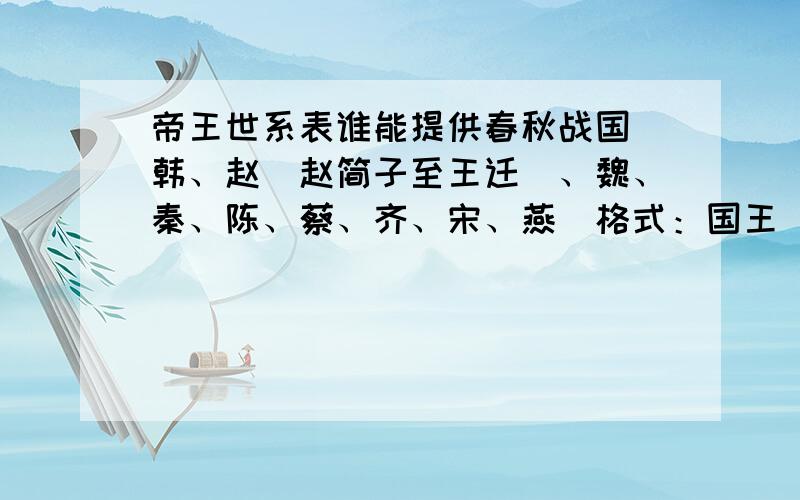 帝王世系表谁能提供春秋战国（韩、赵（赵简子至王迁）、魏、秦、陈、蔡、齐、宋、燕）格式：国王（  ）在位年数（  ）公元前（  ）——公元前（  ）