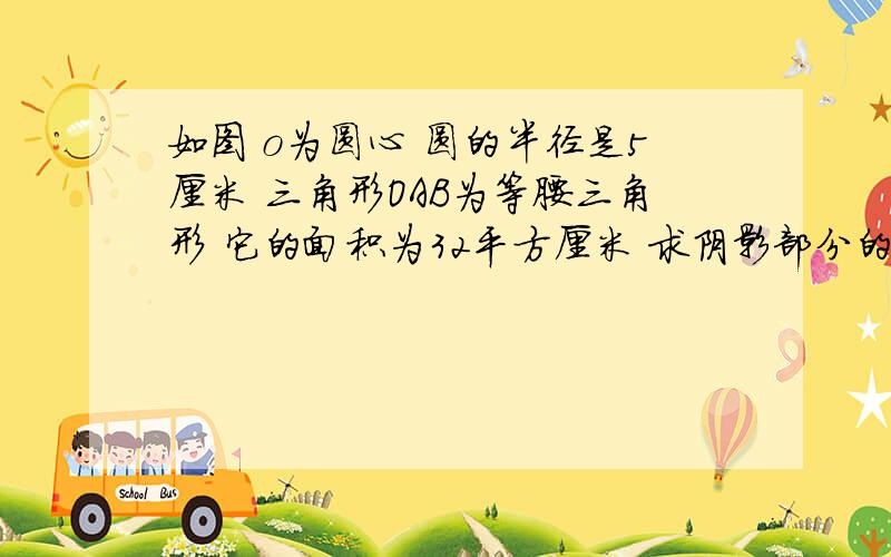 如图 o为圆心 圆的半径是5厘米 三角形OAB为等腰三角形 它的面积为32平方厘米 求阴影部分的面积