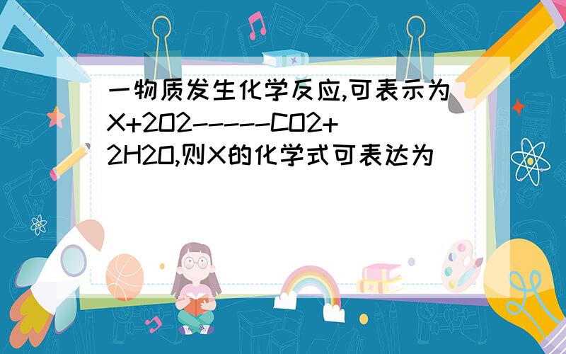 一物质发生化学反应,可表示为X+2O2-----CO2+2H2O,则X的化学式可表达为( )