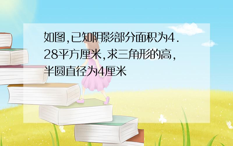 如图,已知阴影部分面积为4.28平方厘米,求三角形的高,半圆直径为4厘米