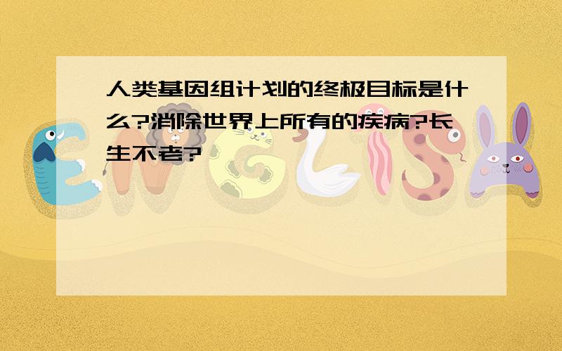 人类基因组计划的终极目标是什么?消除世界上所有的疾病?长生不老?