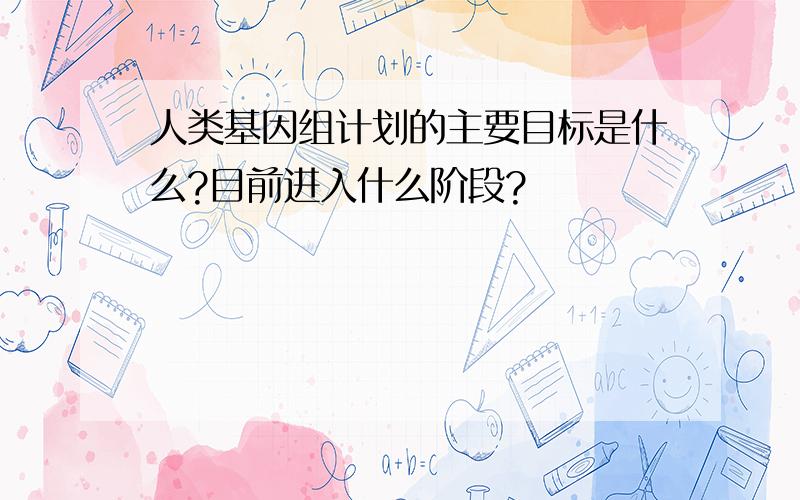 人类基因组计划的主要目标是什么?目前进入什么阶段?