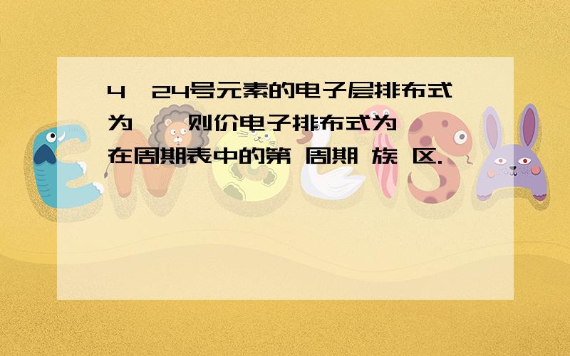 4、24号元素的电子层排布式为 、 则价电子排布式为 、在周期表中的第 周期 族 区.