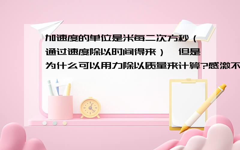 加速度的单位是米每二次方秒（通过速度除以时间得来）,但是为什么可以用力除以质量来计算?感激不敬用力除以质量来计算的话单位上说不通啊！