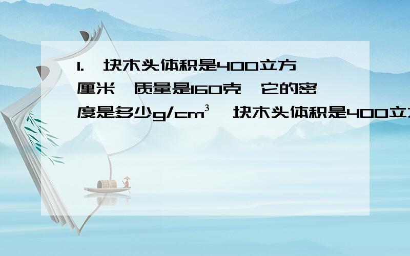 1.一块木头体积是400立方厘米,质量是160克,它的密度是多少g/cm³一块木头体积是400立方厘米,质量是160克,它的密度是多少g/cm^3?合多少千克/立方米?如果切去一半,它的密度变为多少kg/m^3?若有