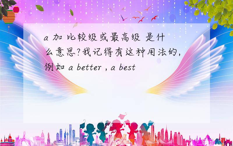 a 加 比较级或最高级 是什么意思?我记得有这种用法的,例如 a better , a best