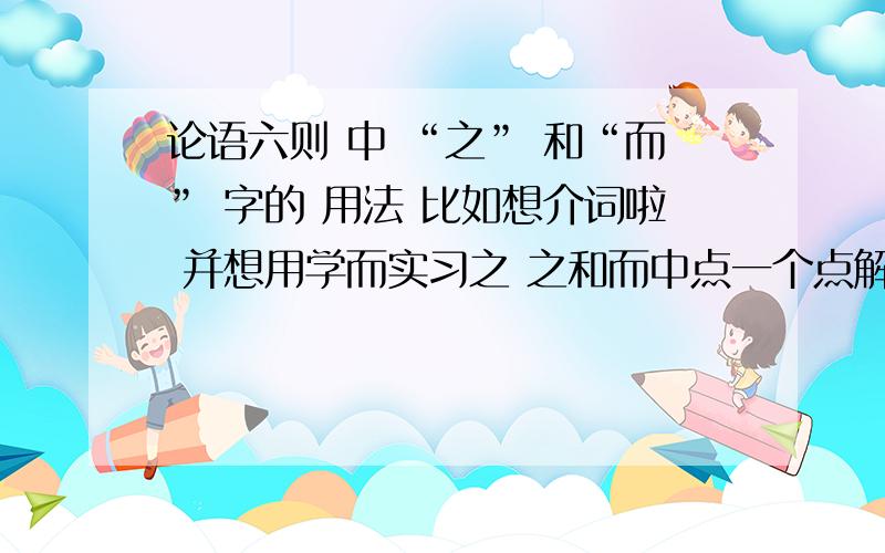 论语六则 中 “之” 和“而” 字的 用法 比如想介词啦 并想用学而实习之 之和而中点一个点解释.