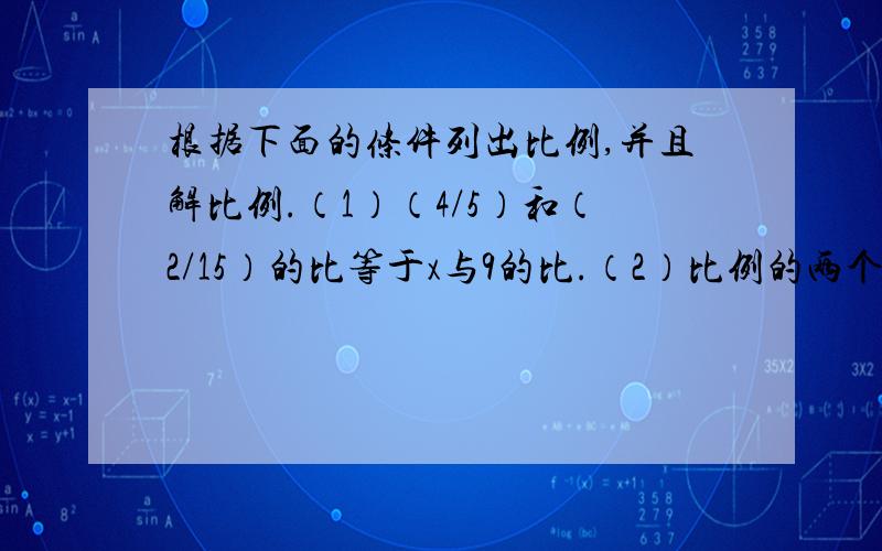 根据下面的条件列出比例,并且解比例.（1）（4/5）和（2/15）的比等于x与9的比.（2）比例的两个内项分别是3与（2/3）,两个外项分别是12和x.