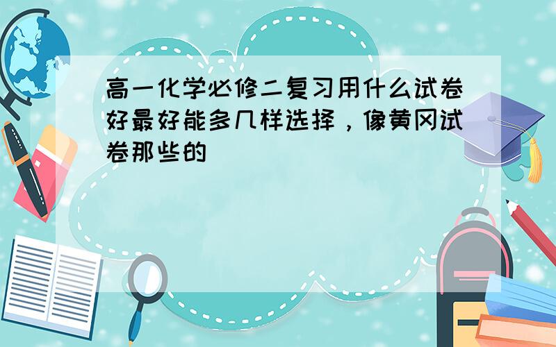 高一化学必修二复习用什么试卷好最好能多几样选择，像黄冈试卷那些的