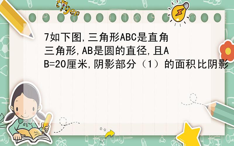 7如下图,三角形ABC是直角三角形,AB是圆的直径,且AB=20厘米,阴影部分（1）的面积比阴影（2）的面积大7这个问题,我想请教一下,为什么半圆面积比三角形大7?不是1比2大7吗?