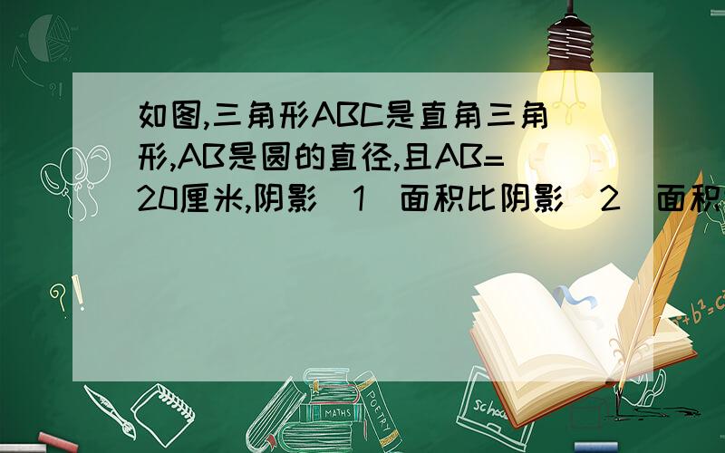 如图,三角形ABC是直角三角形,AB是圆的直径,且AB=20厘米,阴影（1）面积比阴影（2）面积大7平方厘米,求BC长.