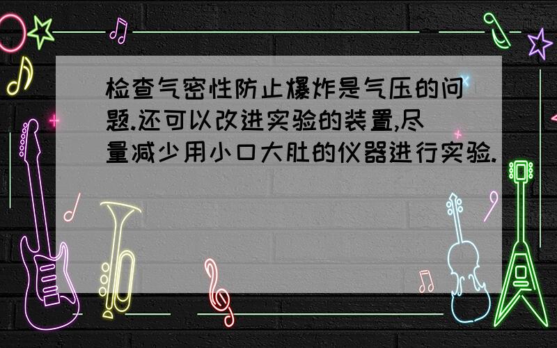 检查气密性防止爆炸是气压的问题.还可以改进实验的装置,尽量减少用小口大肚的仪器进行实验.