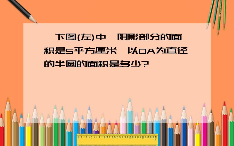 、下图(左)中,阴影部分的面积是5平方厘米,以OA为直径的半圆的面积是多少?