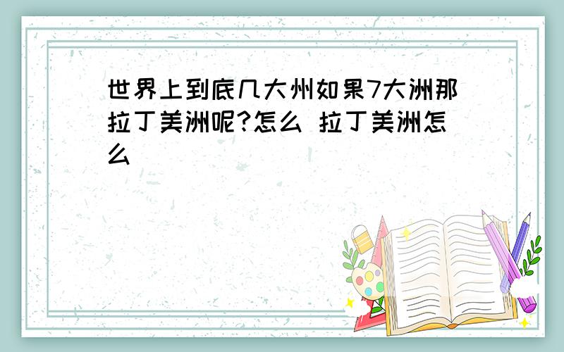 世界上到底几大州如果7大洲那拉丁美洲呢?怎么 拉丁美洲怎么